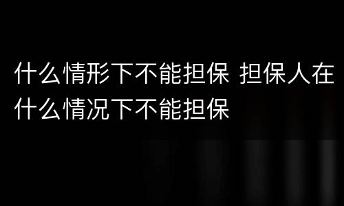 什么情形下不能担保 担保人在什么情况下不能担保