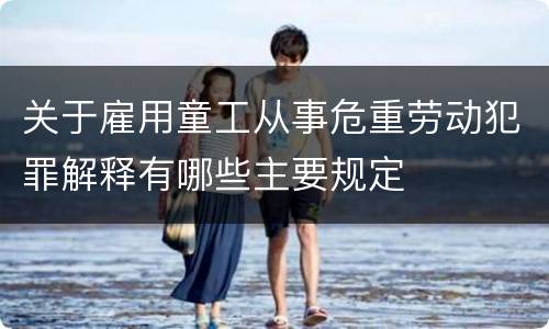 关于雇用童工从事危重劳动犯罪解释有哪些主要规定