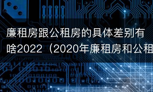 廉租房跟公租房的具体差别有啥2022（2020年廉租房和公租房的区别）