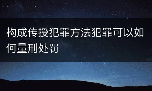 构成传授犯罪方法犯罪可以如何量刑处罚