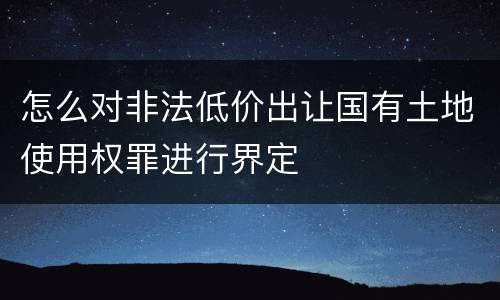 怎么对非法低价出让国有土地使用权罪进行界定