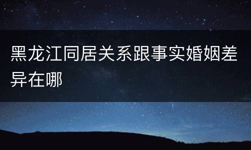 黑龙江同居关系跟事实婚姻差异在哪