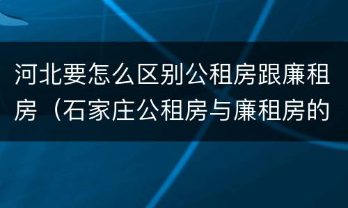 河北要怎么区别公租房跟廉租房（石家庄公租房与廉租房的区别）