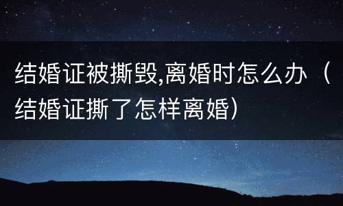 结婚证被撕毁,离婚时怎么办（结婚证撕了怎样离婚）
