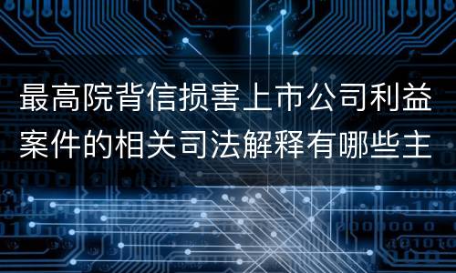 最高院背信损害上市公司利益案件的相关司法解释有哪些主要内容