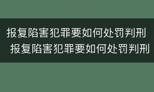 报复陷害犯罪要如何处罚判刑 报复陷害犯罪要如何处罚判刑的人