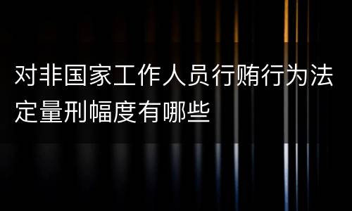对非国家工作人员行贿行为法定量刑幅度有哪些