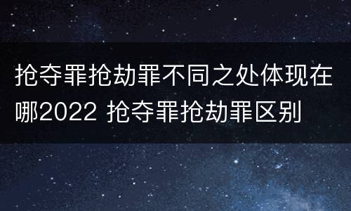 抢夺罪抢劫罪不同之处体现在哪2022 抢夺罪抢劫罪区别