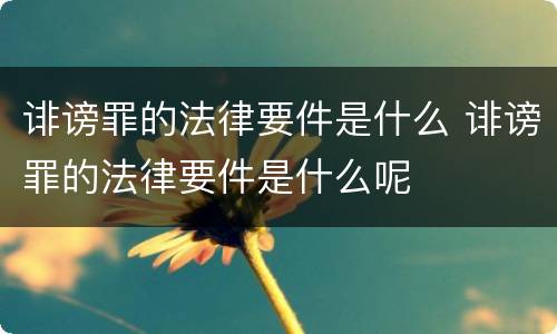 诽谤罪的法律要件是什么 诽谤罪的法律要件是什么呢