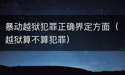 暴动越狱犯罪正确界定方面（越狱算不算犯罪）