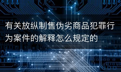 有关放纵制售伪劣商品犯罪行为案件的解释怎么规定的