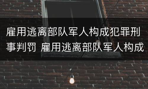 雇用逃离部队军人构成犯罪刑事判罚 雇用逃离部队军人构成犯罪刑事判罚吗