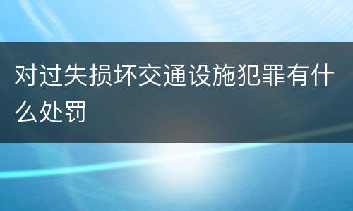 对过失损坏交通设施犯罪有什么处罚