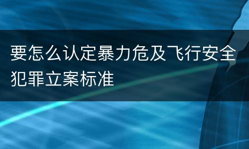要怎么认定暴力危及飞行安全犯罪立案标准