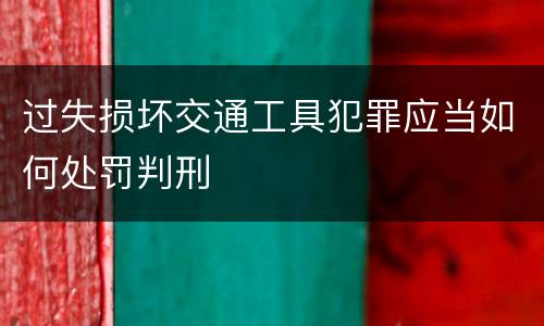 过失损坏交通工具犯罪应当如何处罚判刑