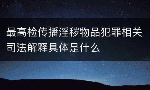 最高检传播淫秽物品犯罪相关司法解释具体是什么