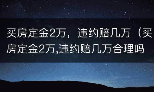 买房定金2万，违约赔几万（买房定金2万,违约赔几万合理吗）