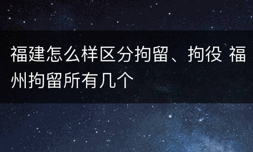 福建怎么样区分拘留、拘役 福州拘留所有几个