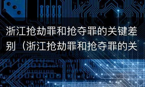 浙江抢劫罪和抢夺罪的关键差别（浙江抢劫罪和抢夺罪的关键差别在于）