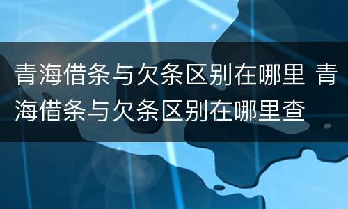 青海借条与欠条区别在哪里 青海借条与欠条区别在哪里查
