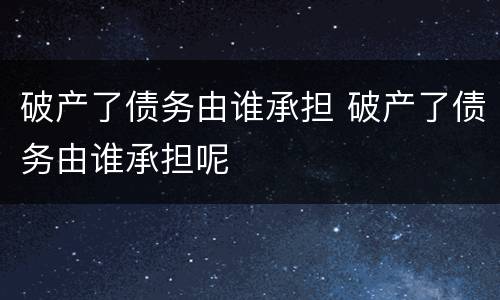 破产了债务由谁承担 破产了债务由谁承担呢