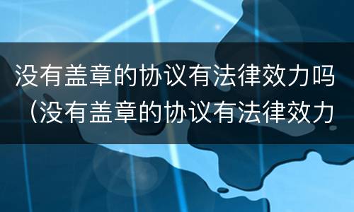 没有盖章的协议有法律效力吗（没有盖章的协议有法律效力吗）