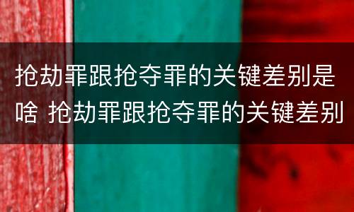 抢劫罪跟抢夺罪的关键差别是啥 抢劫罪跟抢夺罪的关键差别是啥意思