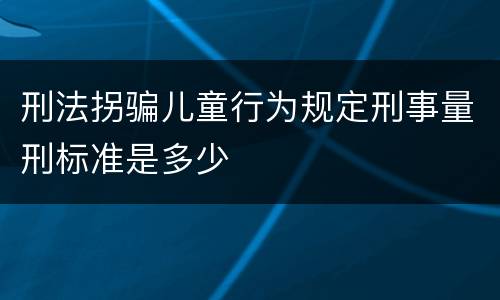 刑法拐骗儿童行为规定刑事量刑标准是多少