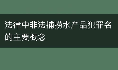 法律中非法捕捞水产品犯罪名的主要概念
