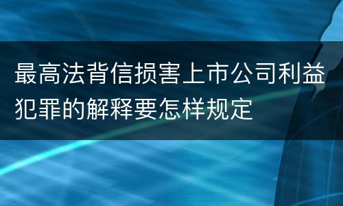 最高法背信损害上市公司利益犯罪的解释要怎样规定