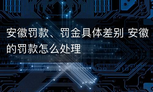 安徽罚款、罚金具体差别 安徽的罚款怎么处理