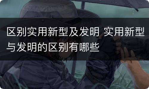 区别实用新型及发明 实用新型与发明的区别有哪些