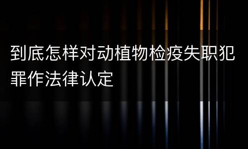 到底怎样对动植物检疫失职犯罪作法律认定