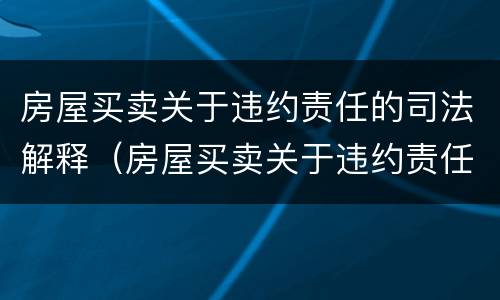 房屋买卖关于违约责任的司法解释（房屋买卖关于违约责任的司法解释规定）