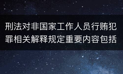 刑法对非国家工作人员行贿犯罪相关解释规定重要内容包括什么