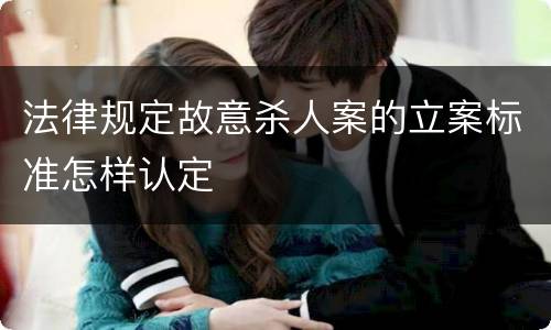 法律规定故意杀人案的立案标准怎样认定