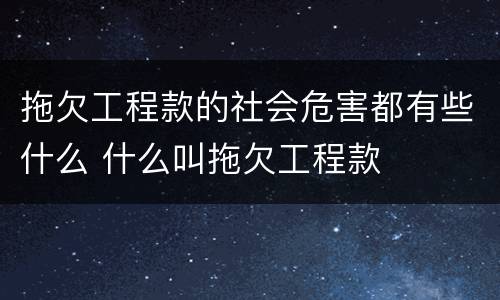 拖欠工程款的社会危害都有些什么 什么叫拖欠工程款