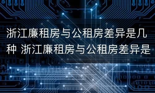 浙江廉租房与公租房差异是几种 浙江廉租房与公租房差异是几种类型