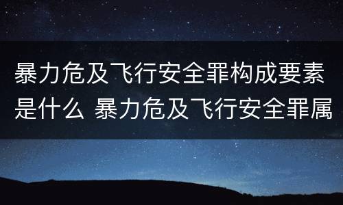 暴力危及飞行安全罪构成要素是什么 暴力危及飞行安全罪属于
