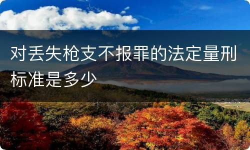 对丢失枪支不报罪的法定量刑标准是多少