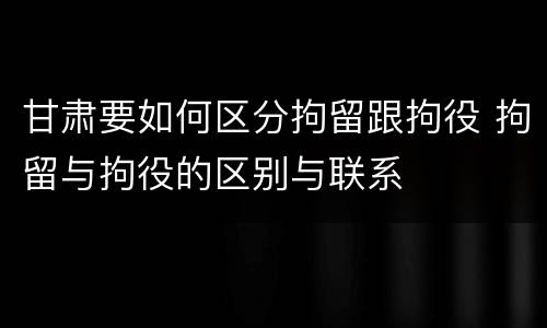 甘肃要如何区分拘留跟拘役 拘留与拘役的区别与联系