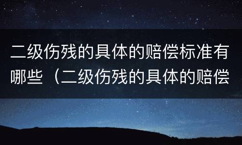 二级伤残的具体的赔偿标准有哪些（二级伤残的具体的赔偿标准有哪些规定）