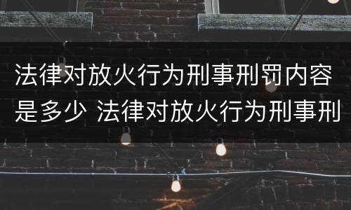 法律对放火行为刑事刑罚内容是多少 法律对放火行为刑事刑罚内容是多少条