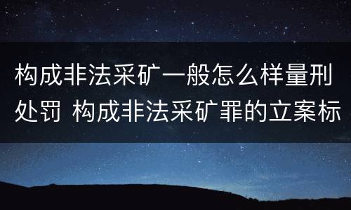 构成非法采矿一般怎么样量刑处罚 构成非法采矿罪的立案标准