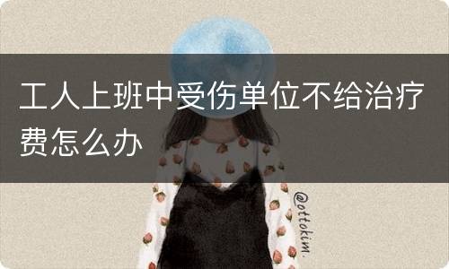 工人上班中受伤单位不给治疗费怎么办