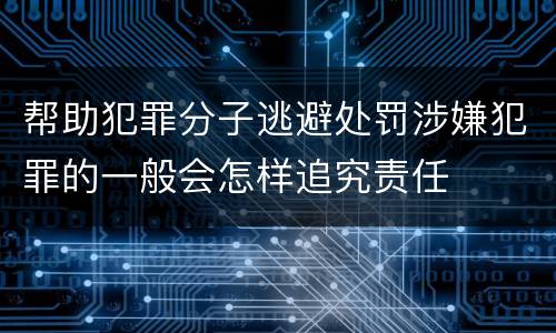 帮助犯罪分子逃避处罚涉嫌犯罪的一般会怎样追究责任