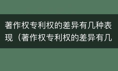 著作权专利权的差异有几种表现（著作权专利权的差异有几种表现形式）