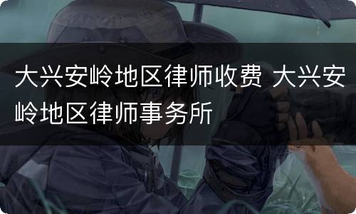 大兴安岭地区律师收费 大兴安岭地区律师事务所