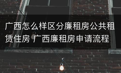 广西怎么样区分廉租房公共租赁住房 广西廉租房申请流程