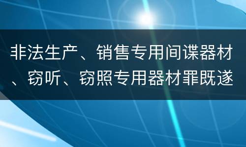 非法生产、销售专用间谍器材、窃听、窃照专用器材罪既遂量刑标准细分是怎样的